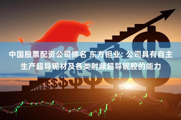 中国股票配资公司排名 东方钽业: 公司具有自主生产超导铌材及各类射频超导铌腔的能力