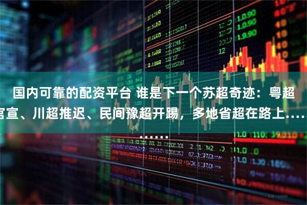 国内可靠的配资平台 谁是下一个苏超奇迹：粤超官宣、川超推迟、民间豫超开踢，多地省超在路上……