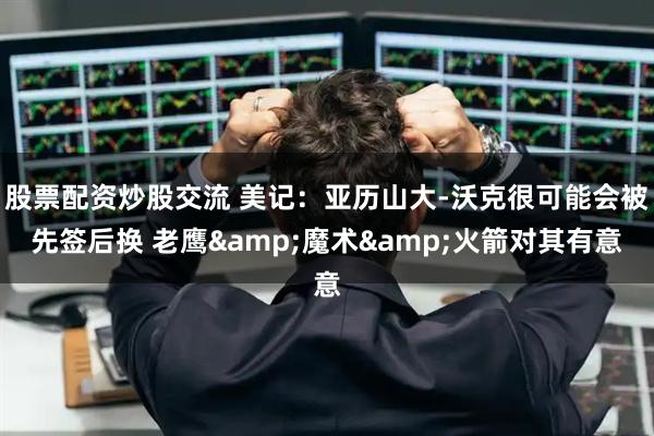 股票配资炒股交流 美记：亚历山大-沃克很可能会被先签后换 老鹰&魔术&火箭对其有意