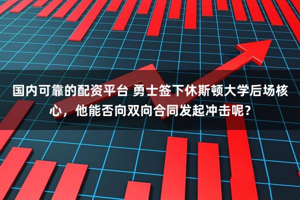 国内可靠的配资平台 勇士签下休斯顿大学后场核心，他能否向双向合同发起冲击呢？