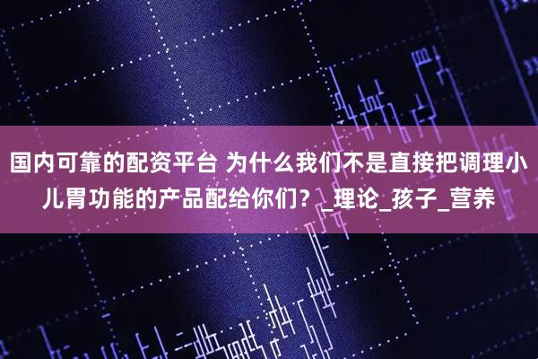 国内可靠的配资平台 为什么我们不是直接把调理小儿胃功能的产品配给你们？_理论_孩子_营养
