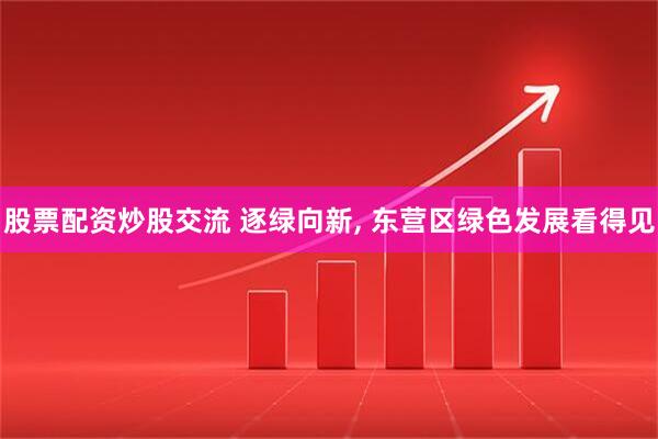 股票配资炒股交流 逐绿向新, 东营区绿色发展看得见