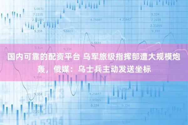 国内可靠的配资平台 乌军旅级指挥部遭大规模炮轰，俄媒：乌士兵主动发送坐标