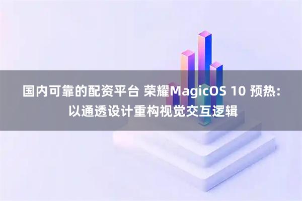 国内可靠的配资平台 荣耀MagicOS 10 预热: 以通透设计重构视觉交互逻辑