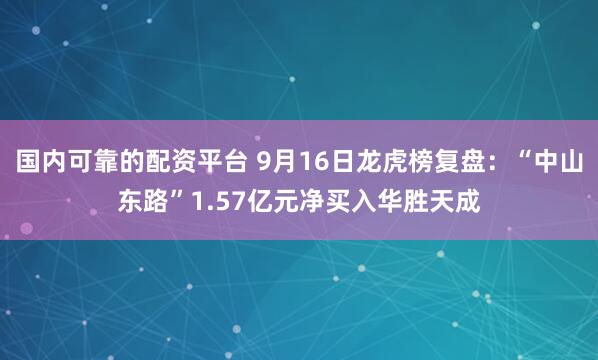 国内可靠的配资平台 9月16日龙虎榜复盘：“中山东路”1.57亿元净买入华胜天成