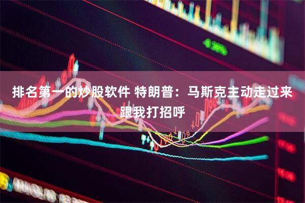 排名第一的炒股软件 特朗普：马斯克主动走过来跟我打招呼