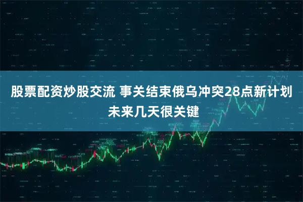 股票配资炒股交流 事关结束俄乌冲突28点新计划 未来几天很关键