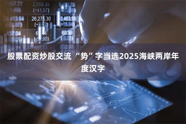 股票配资炒股交流 “势”字当选2025海峡两岸年度汉字