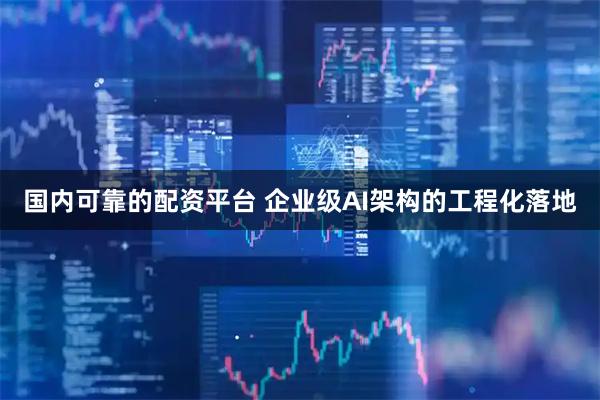 国内可靠的配资平台 企业级AI架构的工程化落地