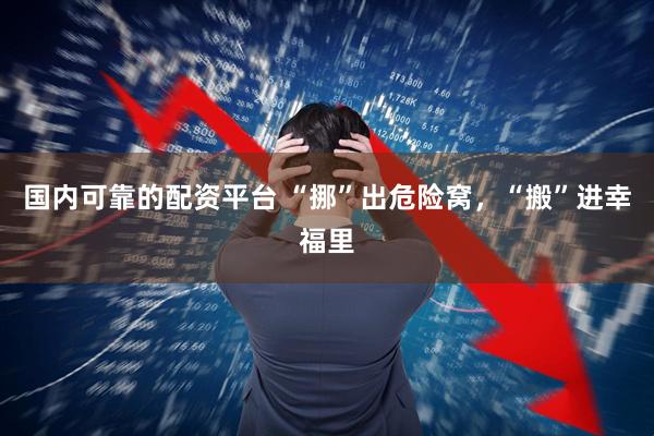 国内可靠的配资平台 “挪”出危险窝，“搬”进幸福里