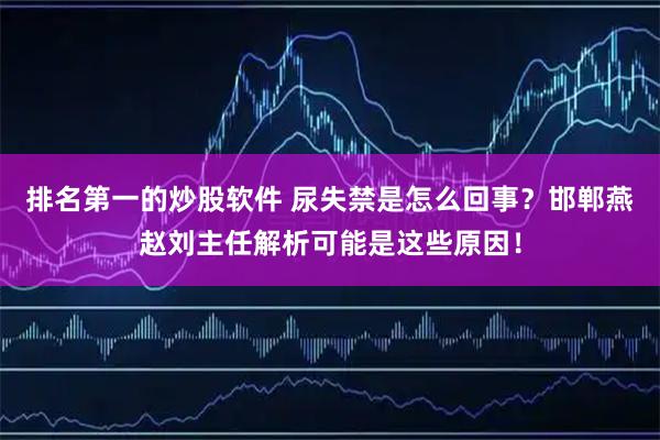 排名第一的炒股软件 尿失禁是怎么回事？邯郸燕赵刘主任解析可能是这些原因！
