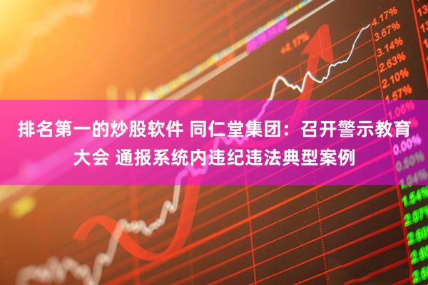 排名第一的炒股软件 同仁堂集团：召开警示教育大会 通报系统内违纪违法典型案例
