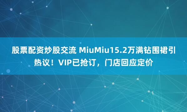 股票配资炒股交流 MiuMiu15.2万满钻围裙引热议！VIP已抢订，门店回应定价