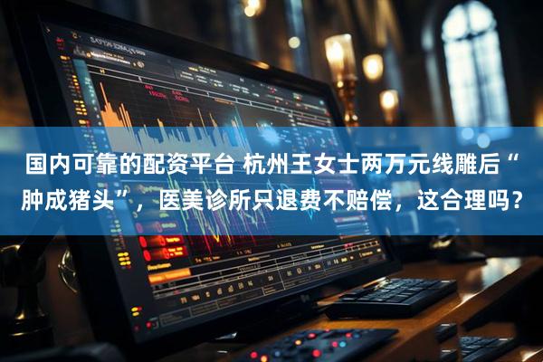 国内可靠的配资平台 杭州王女士两万元线雕后“肿成猪头”，医美诊所只退费不赔偿，这合理吗？