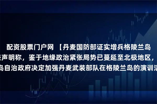 配资股票门户网 【丹麦国防部证实增兵格陵兰岛】丹麦国防部14日发表声明称，鉴于地缘政治紧张局势已蔓延至北极地区，丹麦国防部和格陵兰岛自治政府决定加强丹麦武装部队在格陵兰岛的演训活动。即日起，丹麦将在格陵兰岛及其周边地区扩大军事存在。