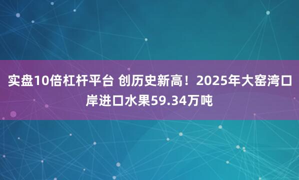 实盘10倍杠杆平台 创历史新高！2025年大窑湾口岸进口水果59.34万吨
