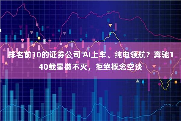 排名前10的证券公司 AI上车、纯电领航？奔驰140载星徽不灭，拒绝概念空谈