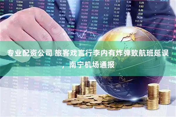 专业配资公司 旅客戏言行李内有炸弹致航班延误，南宁机场通报