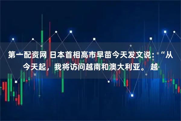 第一配资网 日本首相高市早苗今天发文说：“从今天起，我将访问越南和澳大利亚。 越