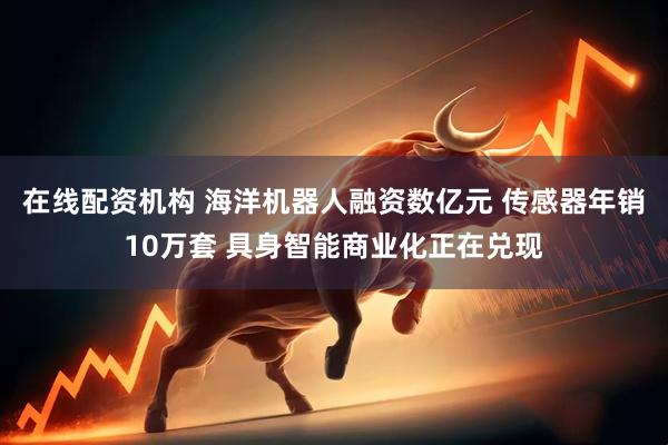 在线配资机构 海洋机器人融资数亿元 传感器年销10万套 具身智能商业化正在兑现