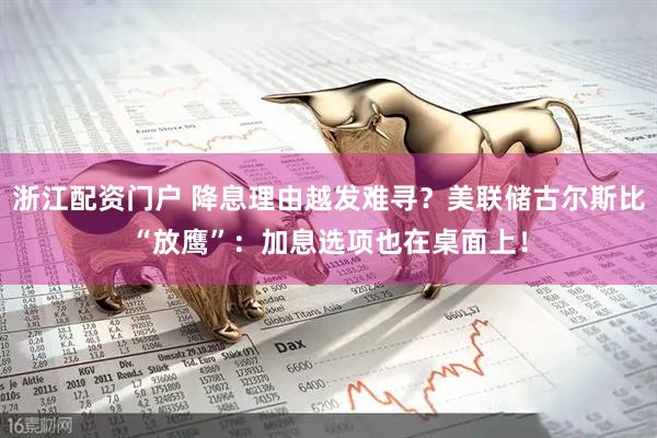 浙江配资门户 降息理由越发难寻？美联储古尔斯比“放鹰”：加息选项也在桌面上！