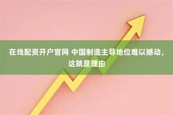 在线配资开户官网 中国制造主导地位难以撼动，这就是理由