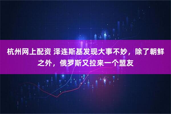 杭州网上配资 泽连斯基发现大事不妙，除了朝鲜之外，俄罗斯又拉来一个盟友