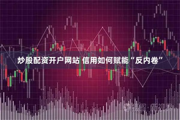 炒股配资开户网站 信用如何赋能“反内卷”