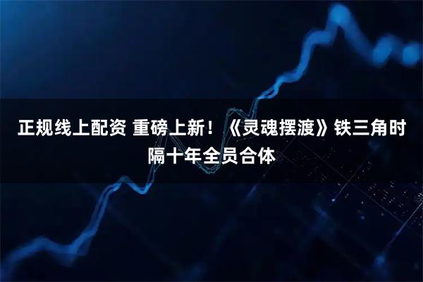 正规线上配资 重磅上新!《灵魂摆渡》铁三角时隔十年全员合体