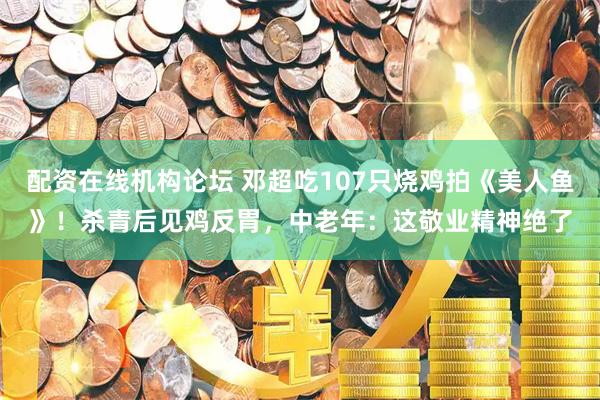 配资在线机构论坛 邓超吃107只烧鸡拍《美人鱼》！杀青后见鸡反胃，中老年：这敬业精神绝了