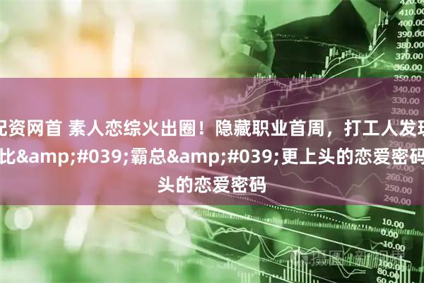 配资网首 素人恋综火出圈！隐藏职业首周，打工人发现比'霸总'更上头的恋爱密码