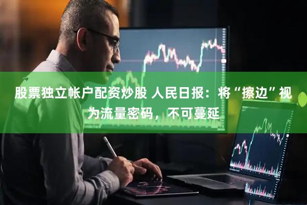 股票独立帐户配资炒股 人民日报：将“擦边”视为流量密码，不可蔓延
